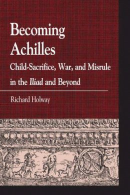 Richard Kerr Holway - Becoming Achilles: Child-sacrifice, War, and Misrule in the lliad and Beyond - 9780739146903 - V9780739146903