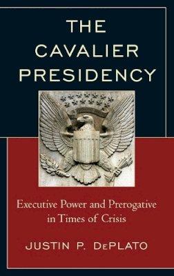 Justin P. Deplato - The Cavalier Presidency: Executive Power and Prerogative in Times of Crisis - 9780739188842 - V9780739188842