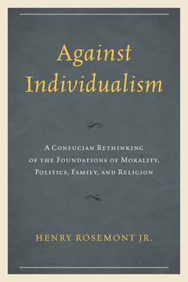 Henry Rosemont - Against Individualism: A Confucian Rethinking of the Foundations of Morality, Politics, Family, and Religion - 9780739199824 - V9780739199824