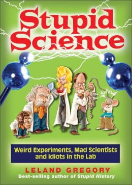 Leland Gregory - Stupid Science: Weird Experiments, Mad Scientists, and Idiots in the Lab - 9780740779909 - V9780740779909