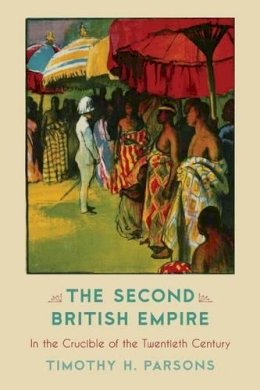 Timothy H. Parsons - The Second British Empire: In the Crucible of the Twentieth Century - 9780742520509 - V9780742520509