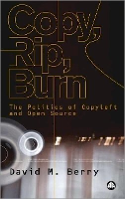 David M. Berry - Copy, Rip, Burn: The Politics of Copyleft and Open Source - 9780745324142 - V9780745324142