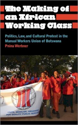 Pnina Werbner - The Making of an African Working Class: Politics, Law, and Cultural Protest in the Manual Workers´ Union of Botswana - 9780745334950 - V9780745334950