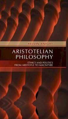 Kelvin Knight - Aristotelian Philosophy: Ethics and Politics from Aristotle to MacIntyre - 9780745619767 - V9780745619767