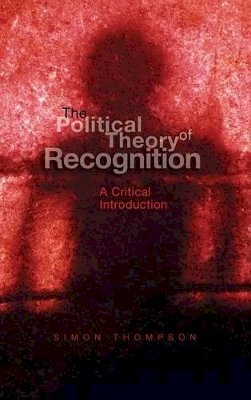 Simon Thompson - The Political Theory of Recognition: A Critical Introduction - 9780745627618 - V9780745627618