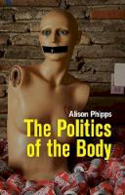 Alison Phipps - The Politics of the Body: Gender in a Neoliberal and Neoconservative Age - 9780745648873 - V9780745648873