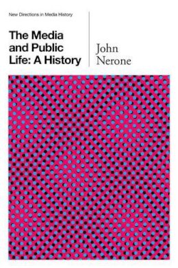 John Nerone - The Media and Public Life: A History (New Directions in Media History - Polity) - 9780745660219 - V9780745660219