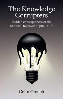 Colin Crouch - The Knowledge Corrupters: Hidden Consequences of  the Financial Takeover of Public Life - 9780745669861 - V9780745669861