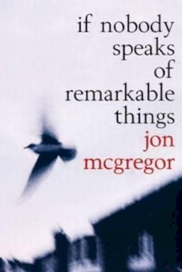 Jon Mcgregor - If Nobody Speaks Of Remarkable Things - 9780747561576 - KEX0216117