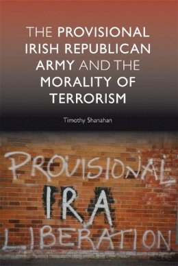 Timothy Shanahan - The Provisional Irish Republican Army and the Morality of Terrorism - 9780748635306 - V9780748635306