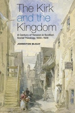 Johnston McKay - The Kirk and the Kingdom: A Century of Tension in Scottish Social Theology, 1830-1929 - 9780748644735 - V9780748644735