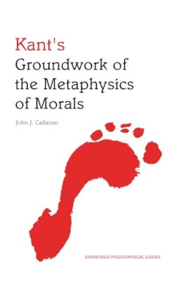 John Callanan - Kant's Groundwork of the Metaphysics of Morals: An Edinburgh Philosophical Guide (Edinburgh Philosophical Guides) - 9780748647262 - V9780748647262