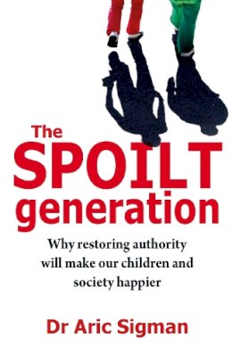 Dr Aric Sigman - The Spolit Generation: Why Restoring Authority will Make our Children and Society Happier - 9780749941482 - V9780749941482