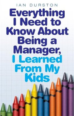 Ian Durston - Everything I Need to Know About Being a Manager, I Learned from My Kids - 9780749942243 - V9780749942243