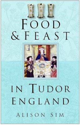 Alison Sim - Food and Feast in Tudor England - 9780750937726 - V9780750937726