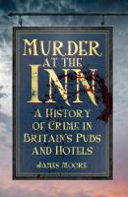 James Moore - Murder at the Inn: A History of Crime in Britain´s Pubs and Hotels - 9780750956833 - V9780750956833