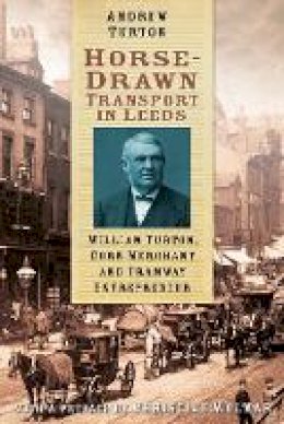 Andrew Turton - Horse-Drawn Transport in Leeds: William Turton, Corn Merchant and Tramway Entrepreneur - 9780750961769 - V9780750961769