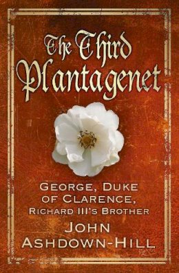 John Ashdown-Hill - The Third Plantagenet: George, Duke of Clarence, Richard III´s Brother - 9780750964838 - V9780750964838