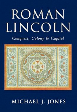 Michael J. Jones - Roman Lincoln: Conquest, Colony and Capital - 9780752414553 - V9780752414553