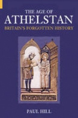 Paul Hill - The Age of Athelstan: Britain´s Forgotten History - 9780752425665 - V9780752425665