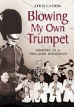 Colin Casson - Blowing My Own Trumpet: Memoirs of a Yorkshire Bandsman - 9780752447193 - V9780752447193