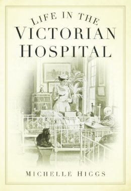 Michelle Higgs - Life in the Victorian Hospital - 9780752448046 - V9780752448046