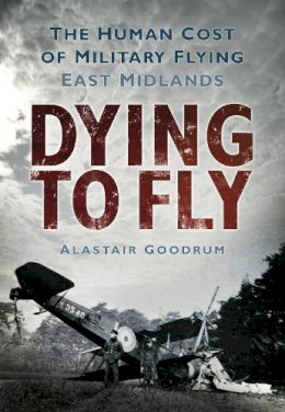 Alastair Goodrum - Dying to Fly: The Human Cost of Military Flying, East Midlands - 9780752453026 - V9780752453026