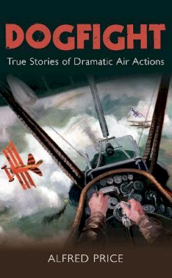 Dr. Alfred Price - Dogfight: True Stories of Dramatic Air Actions - 9780752454702 - V9780752454702