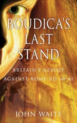 John Waite - Boudica´s Last Stand: Britain´s Revolt against Rome AD 60-61 - 9780752459097 - V9780752459097
