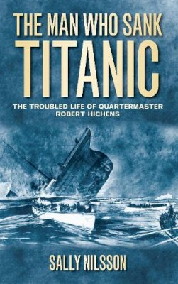 Sally Nilsson - The Man Who Sank Titanic: The Troubled Life of Quartermaster Robert Hichens - 9780752460710 - V9780752460710