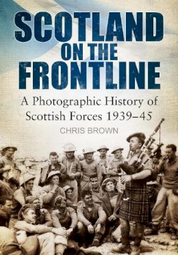 Chris Brown - Scotland on the Frontline: A Photo History of Scottish Forces 1939-45 - 9780752464787 - V9780752464787