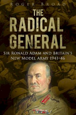 Roger Broad - The Radical General: Sir Ronald Adam and Britain´s New Model Army 1941-1946 - 9780752465593 - V9780752465593