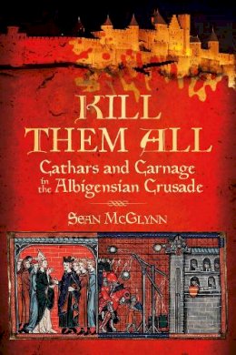 Sean McGlynn - 'Kill Them all':Cathars and Carnage in the Albigensian Crusade - 9780752486321 - V9780752486321