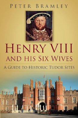 Peter Bramley - Henry VIII and His Six Wives: A Guide to Historic Tudor Sites - 9780752487557 - V9780752487557