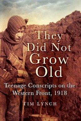 Tim Lynch - They Did Not Grow Old: Teenage Conscripts on the Western Front 1918 - 9780752489162 - V9780752489162