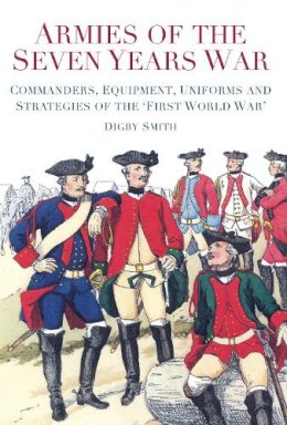 Digby Smith - Armies of the Seven Years War: Commanders, Equipment, Uniforms and Strategies of the 'First World War' - 9780752492148 - V9780752492148