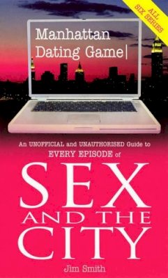 Jim Smith - Manhattan Dating Game: An Unoffical and Unauthorised Guide to Every Episode of Sex And The City: An Unofficial and Unauthorised Guide to Every Episode of 