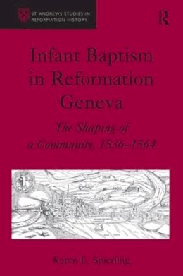 Karen E. Spierling - Infant Baptism in Reformation Geneva: The Shaping of a Community, 1536–1564 (St Andrews Studies in Reformation History) - 9780754634904 - V9780754634904