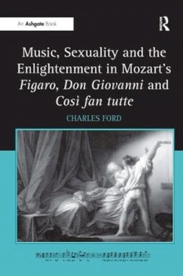 Charles Ford - Music, Sexuality and the Enlightenment in Mozart´s Figaro, Don Giovanni and Così fan tutte - 9780754668893 - V9780754668893