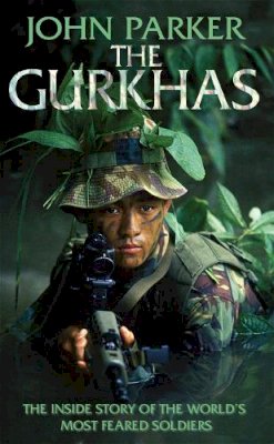 John Parker - The Gurkhas: The Inside Story of the World's Most Feared Soldiers - 9780755314157 - V9780755314157