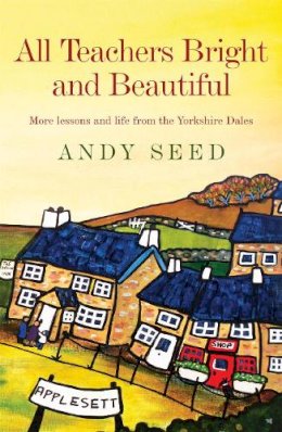 Andy Seed - All Teachers Bright and Beautiful (Book 3): A light-hearted memoir of a husband, father and teacher in Yorkshire Dales - 9780755362226 - V9780755362226