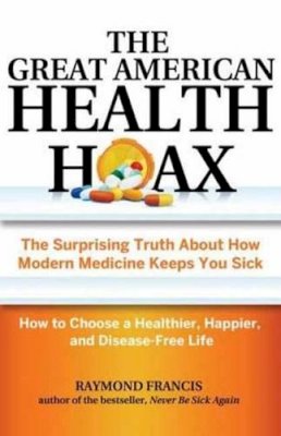 Raymond Francis - The Great American Health Hoax: The Surprising Truth About How Modern Medicine Keeps You Sick—How to Choose a Healthier, Happier, and Disease-Free Life - 9780757318498 - V9780757318498