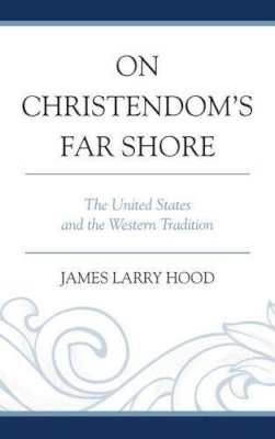 James Larry Hood - On Christendom´s Far Shore: The United States and the Western Tradition - 9780761862826 - V9780761862826