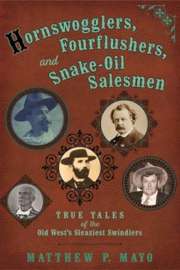 Matthew P. Mayo - Hornswogglers, Fourflushers & Snake-Oil Salesmen: True Tales of the Old West's Sleaziest Swindlers - 9780762789658 - V9780762789658