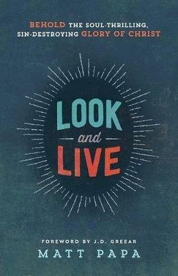 Matt Papa - Look and Live – Behold the Soul–Thrilling, Sin–Destroying Glory of Christ - 9780764212512 - V9780764212512