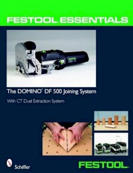 Ltd. Schiffer Publishing - Festool® Essentials: The DOMINO DF 500 Joining System: With CT Dust Extraction System - 9780764331046 - V9780764331046