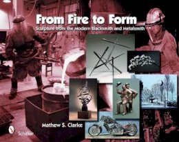 Mathew S. Clarke - From Fire to Form: Sculpture from the Modern Blacksmith and Metalsmith - 9780764332470 - V9780764332470