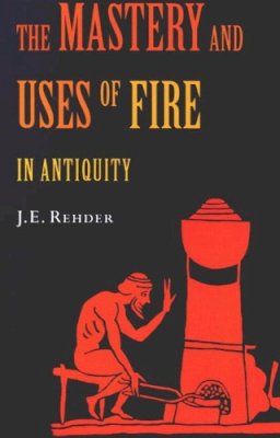 J.E. Rehder - The Mastery and Uses of Fire in Antiquity - 9780773530744 - V9780773530744