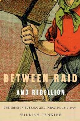 William Jenkins - Between Raid and Rebellion: The Irish in Buffalo and Toronto, 1867-1916: Volume 2 - 9780773540958 - V9780773540958