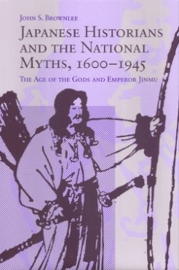 John S. Brownlee - Japanese Historians and the National Myths, 1600-1945: The Age of the Gods and Emperor Jinmu - 9780774806442 - V9780774806442